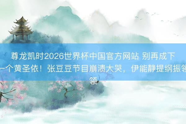 尊龙凯时2026世界杯中国官方网站 别再成下一个黄圣依!张豆豆节目崩溃大哭,伊能静提纲振领