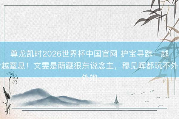 尊龙凯时2026世界杯中国官网 护宝寻踪：越看越窒息！文雯是荫藏狠东说念主，穆见晖都玩不外她