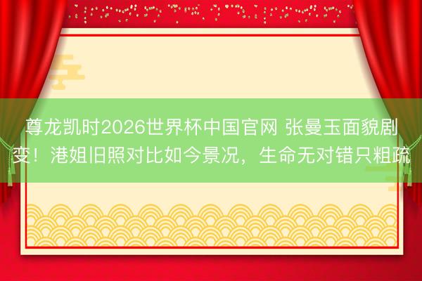 尊龙凯时2026世界杯中国官网 张曼玉面貌剧变!港姐旧照对比如今景况,生命无对错只粗疏