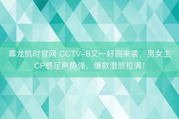 尊龙凯时官网 CCTV-8又一好剧来袭，男女主CP感足声势强，爆款潜质拉满！