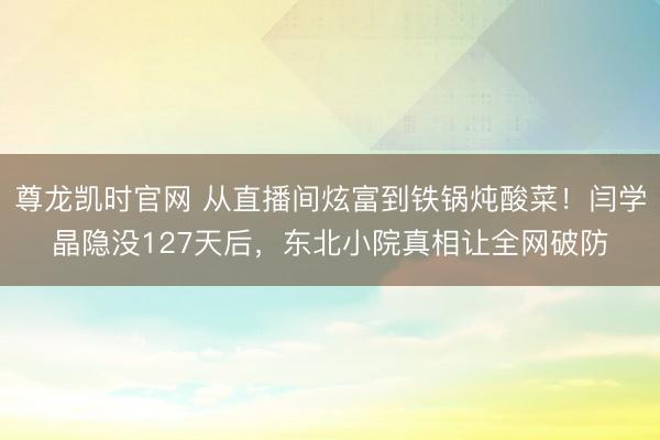 尊龙凯时官网 从直播间炫富到铁锅炖酸菜！闫学晶隐没127天后，东北小院真相让全网破防