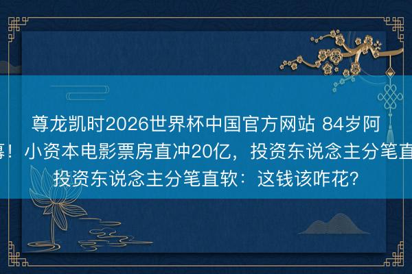 尊龙凯时2026世界杯中国官方网站 84岁阿嬷零片酬泪洒银幕！小资本电影票房直冲20亿，投资东说念主分笔直软：这钱该咋花？