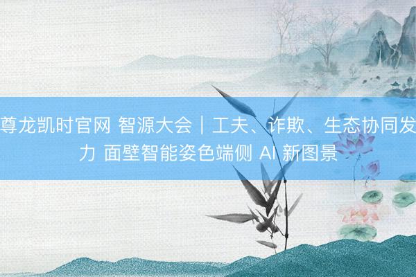 尊龙凯时官网 智源大会｜工夫、诈欺、生态协同发力 面壁智能姿色端侧 AI 新图景