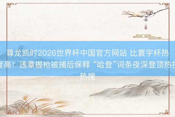 尊龙凯时2026世界杯中国官方网站 比寰宇杯热度高！违章握枪被捕后保释 “哈登”词条夜深登顶热搜