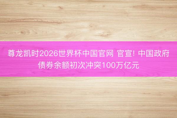 尊龙凯时2026世界杯中国官网 官宣! 中国政府债券余额初次冲突100万亿元
