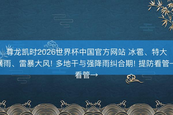 尊龙凯时2026世界杯中国官方网站 冰雹、特大暴雨、雷暴大风! 多地干与强降雨纠合期! 提防看管→