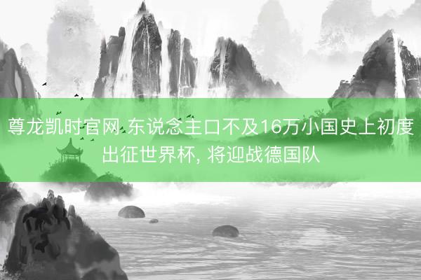 尊龙凯时官网 东说念主口不及16万小国史上初度出征世界杯， 将迎战德国队