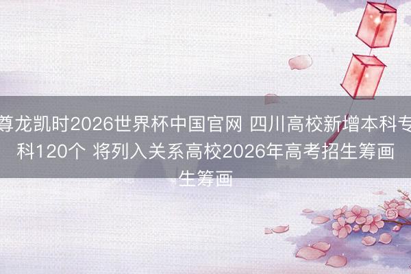 尊龙凯时2026世界杯中国官网 四川高校新增本科专科120个 将列入关系高校2026年高考招生筹画