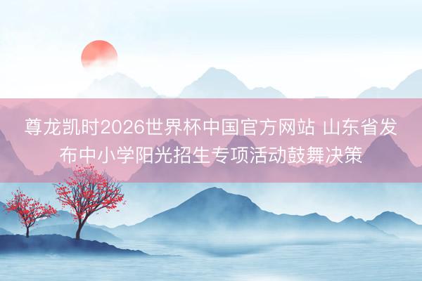 尊龙凯时2026世界杯中国官方网站 山东省发布中小学阳光招生专项活动鼓舞决策