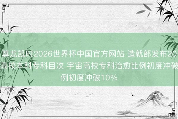 尊龙凯时2026世界杯中国官方网站 造就部发布2026年高校本科专科目次 宇宙高校专科治愈比例初度冲破10%