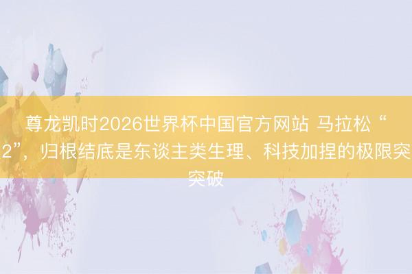 尊龙凯时2026世界杯中国官方网站 马拉松 “破2”，归根结底是东谈主类生理、科技加捏的极限突破