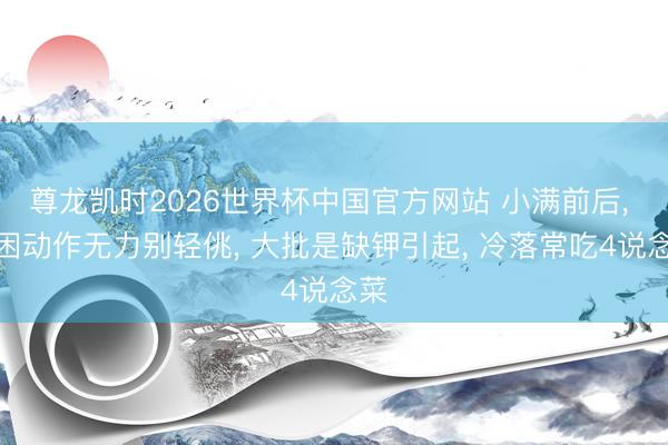 尊龙凯时2026世界杯中国官方网站 小满前后， 犯困动作无力别轻佻， 大批是缺钾引起， 冷落常吃4说念菜