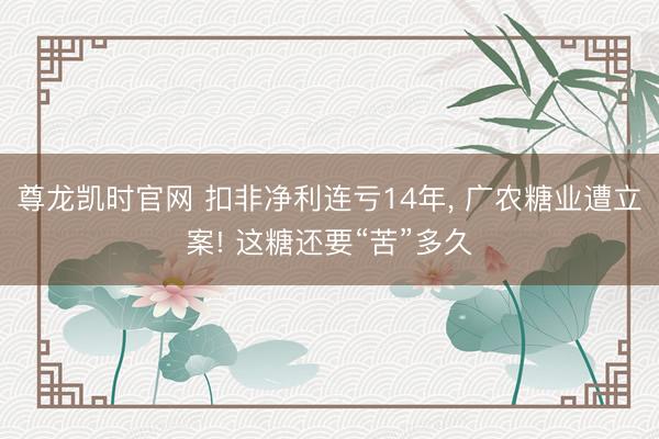 尊龙凯时官网 扣非净利连亏14年， 广农糖业遭立案! 这糖还要“苦”多久