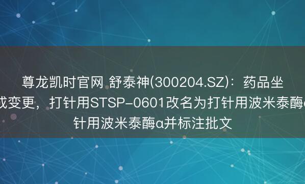 尊龙凯时官网 舒泰神(300204.SZ)：药品坐褥许可证完成变更，打针用STSP-0601改名为打针用波米泰酶α并标注批文