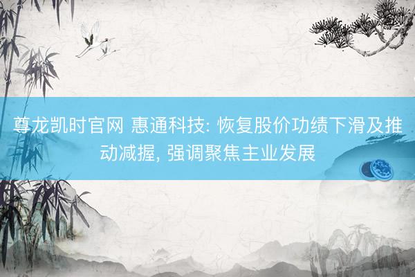 尊龙凯时官网 惠通科技: 恢复股价功绩下滑及推动减握, 强调聚焦主业发展