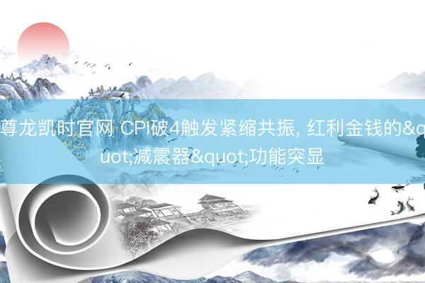 尊龙凯时官网 CPI破4触发紧缩共振， 红利金钱的"减震器"功能突显