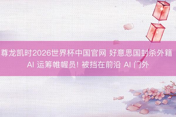 尊龙凯时2026世界杯中国官网 好意思国封杀外籍 AI 运筹帷幄员! 被挡在前沿 AI 门外