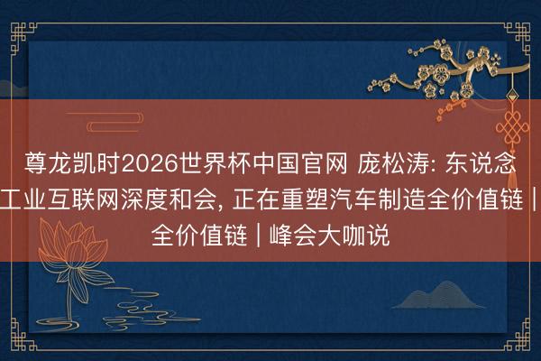 尊龙凯时2026世界杯中国官网 庞松涛: 东说念主工智能与工业互联网深度和会， 正在重塑汽车制造全价值链 | 峰会大咖说