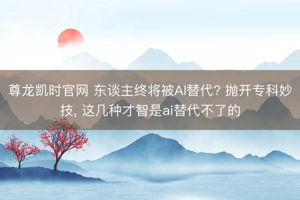 尊龙凯时官网 东谈主终将被AI替代? 抛开专科妙技， 这几种才智是ai替代不了的