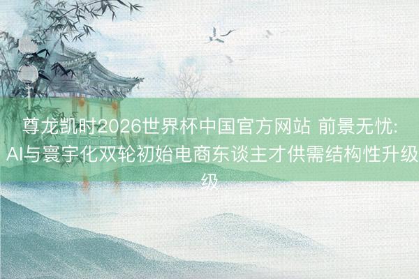 尊龙凯时2026世界杯中国官方网站 前景无忧: AI与寰宇化双轮初始电商东谈主才供需结构性升级