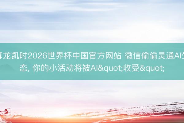 尊龙凯时2026世界杯中国官方网站 微信偷偷灵通AI生态， 你的小活动将被AI"收受"