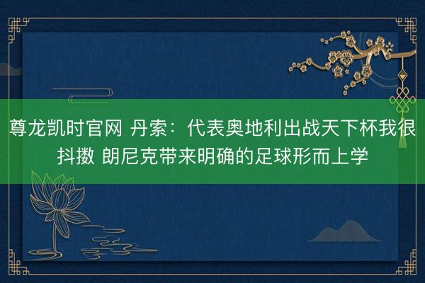 尊龙凯时官网 丹索：代表奥地利出战天下杯我很抖擞 朗尼克带来明确的足球形而上学