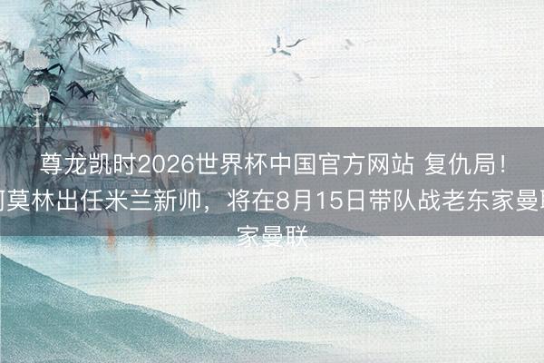 尊龙凯时2026世界杯中国官方网站 复仇局!阿莫林出任米兰新帅,将在8月15日带队战老东家曼联