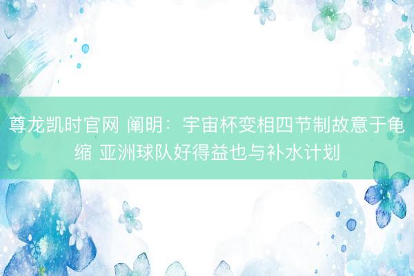 尊龙凯时官网 阐明:宇宙杯变相四节制故意于龟缩 亚洲球队好得益也与补水计划