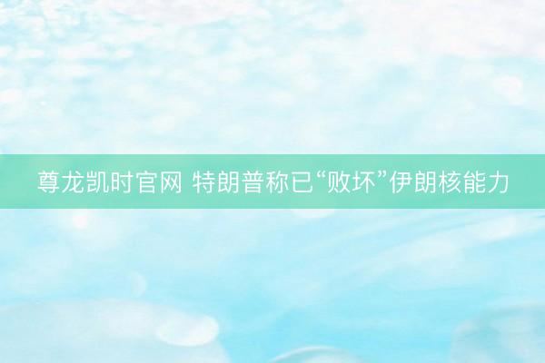 尊龙凯时官网 特朗普称已“败坏”伊朗核能力