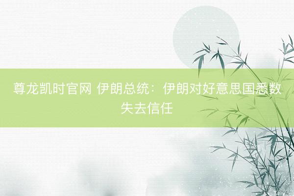 尊龙凯时官网 伊朗总统：伊朗对好意思国悉数失去信任