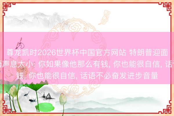 尊龙凯时2026世界杯中国官方网站 特朗普迎面捉弄阿联酋总统话语声息太小: 你如果像他那么有钱， 你也能很自信， 话语不必奋发进步音量