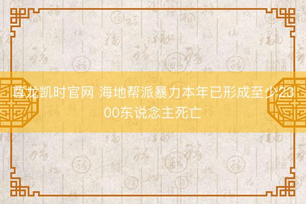 尊龙凯时官网 海地帮派暴力本年已形成至少2300东说念主死亡
