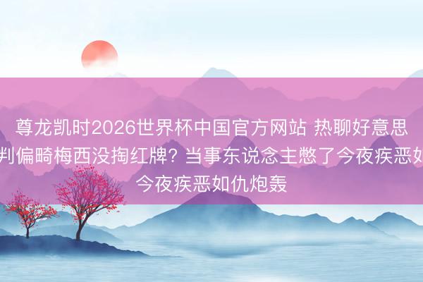 尊龙凯时2026世界杯中国官方网站 热聊好意思加墨|裁判偏畸梅西没掏红牌? 当事东说念主憋了今夜疾恶如仇炮轰