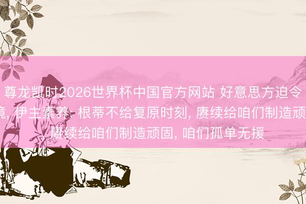 尊龙凯时2026世界杯中国官方网站 好意思方迫令伊朗国足连夜离境, 伊主素养: 根蒂不给复原时刻, 赓续给咱们制造顽固, 咱们孤单无援