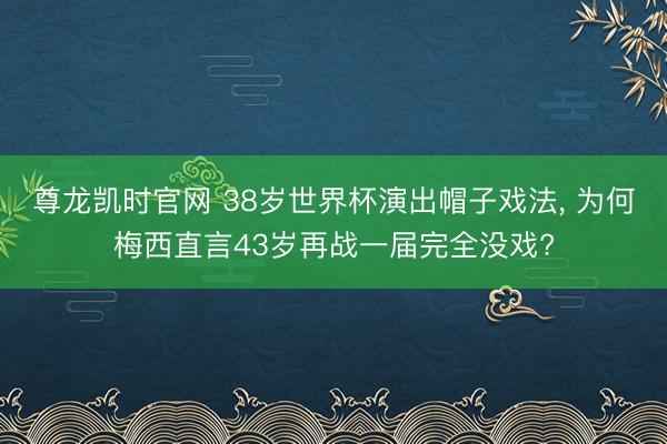 尊龙凯时官网 38岁世界杯演出帽子戏法, 为何梅西直言43岁再战一届完全没戏?